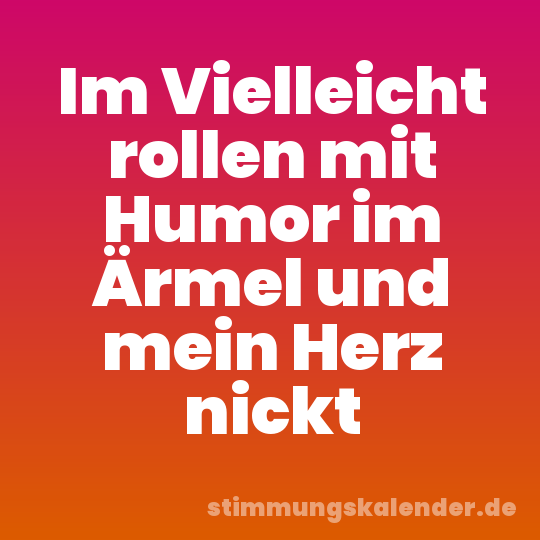Im Vielleicht rollen mit Humor im Ärmel und mein Herz nickt