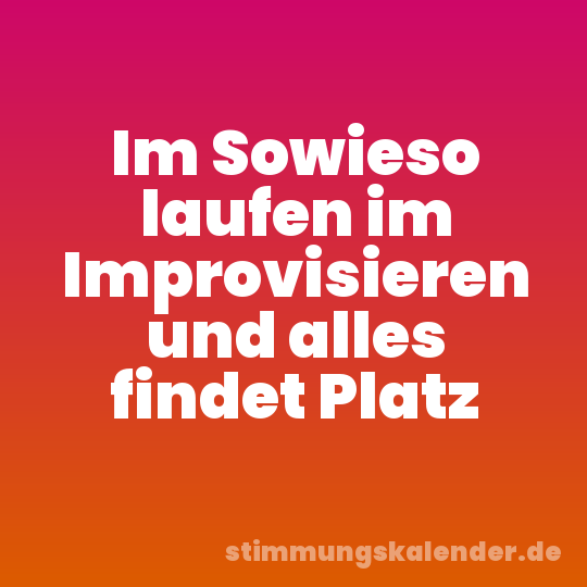 Im Sowieso laufen im Improvisieren und alles findet Platz