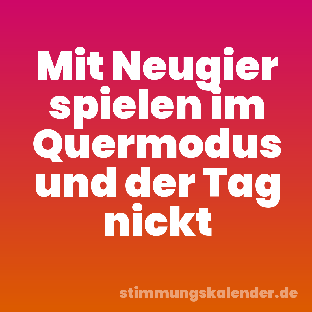 Mit Neugier spielen im Quermodus und der Tag nickt