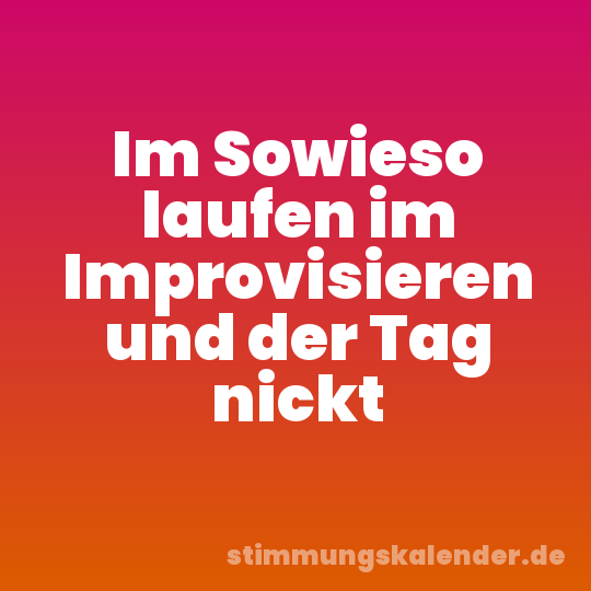 Im Sowieso laufen im Improvisieren und der Tag nickt
