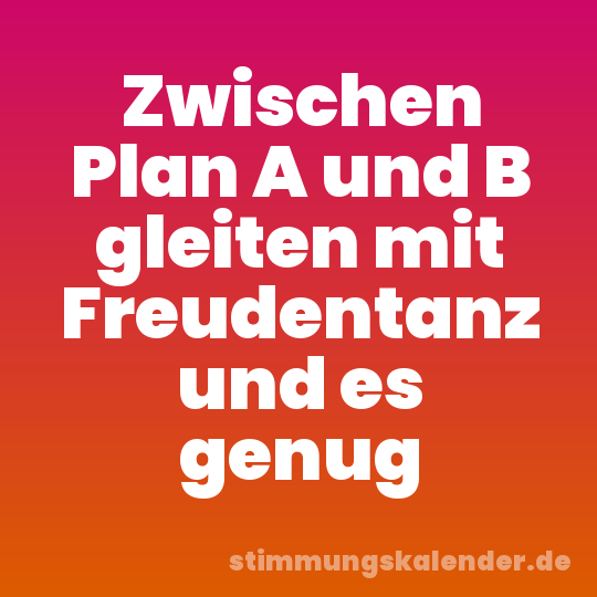 Zwischen Plan A und B gleiten mit Freudentanz und es genug