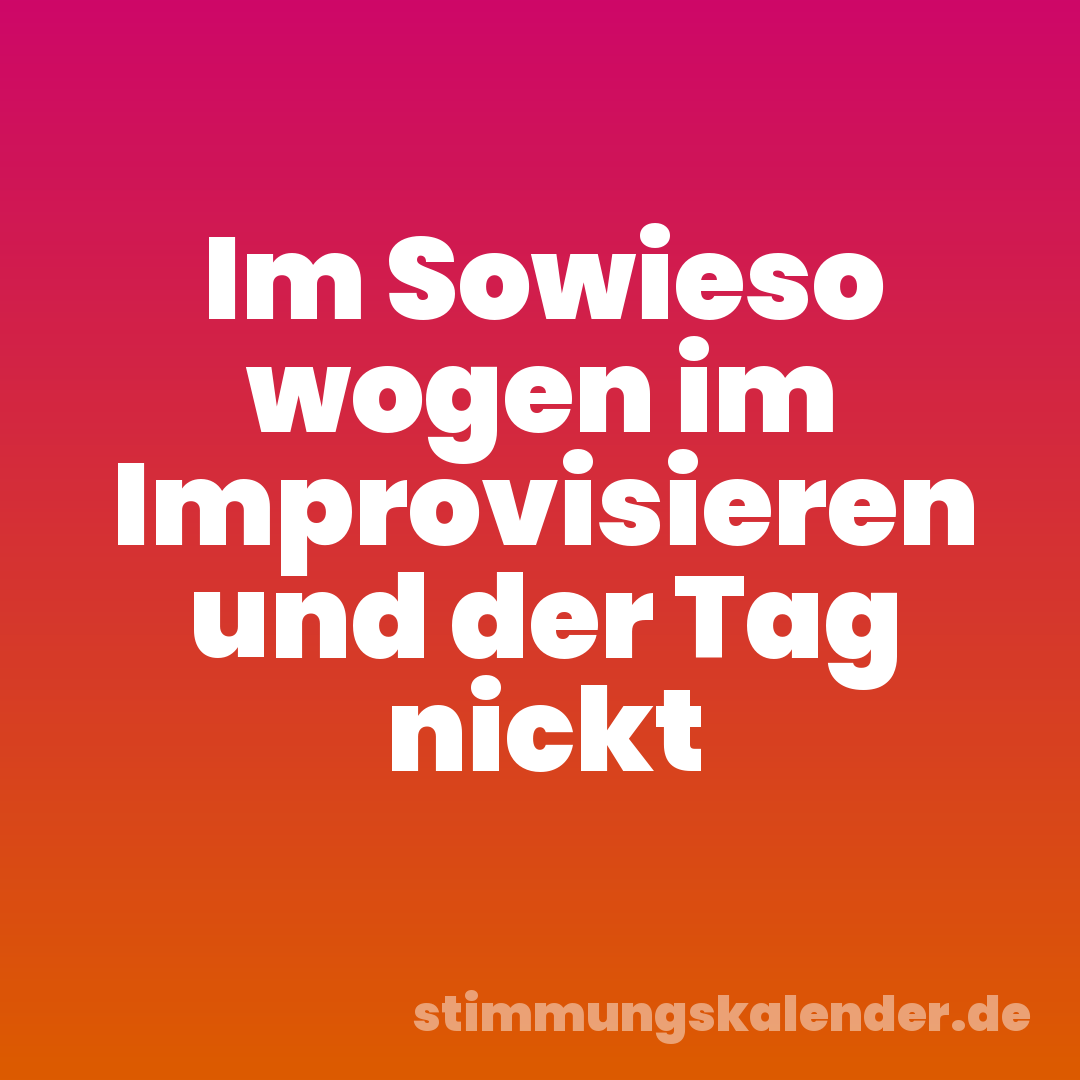Im Sowieso wogen im Improvisieren und der Tag nickt