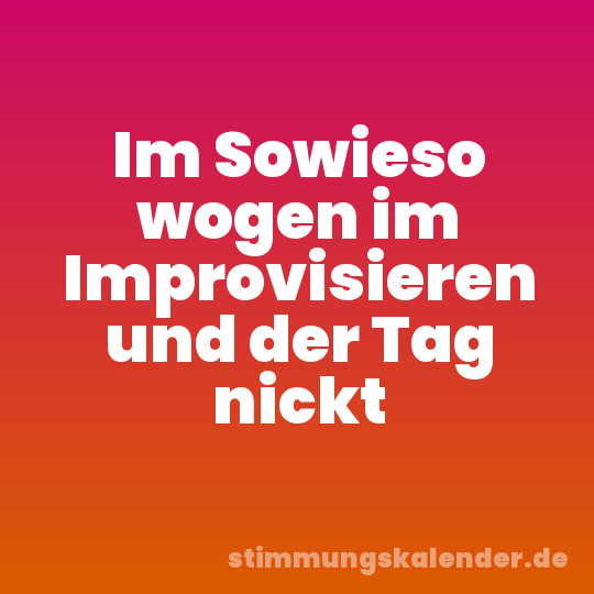 Im Sowieso wogen im Improvisieren und der Tag nickt