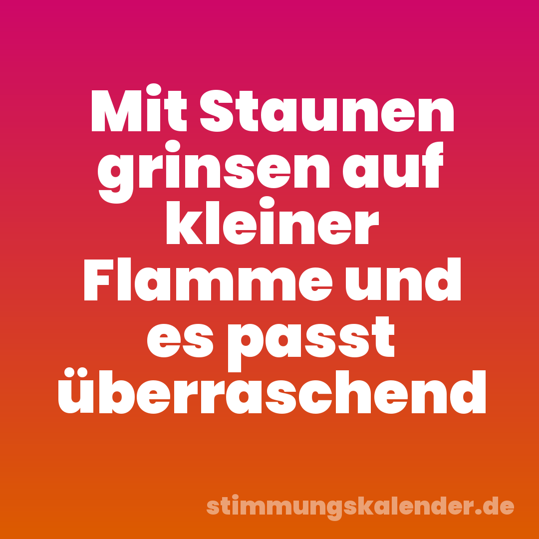 Mit Staunen grinsen auf kleiner Flamme und es passt überraschend
