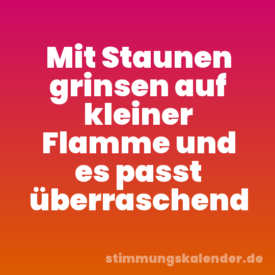 Mit Staunen grinsen auf kleiner Flamme und es passt überraschend