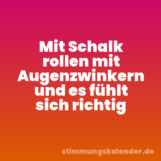 Mit Schalk rollen mit Augenzwinkern und es fühlt sich richtig