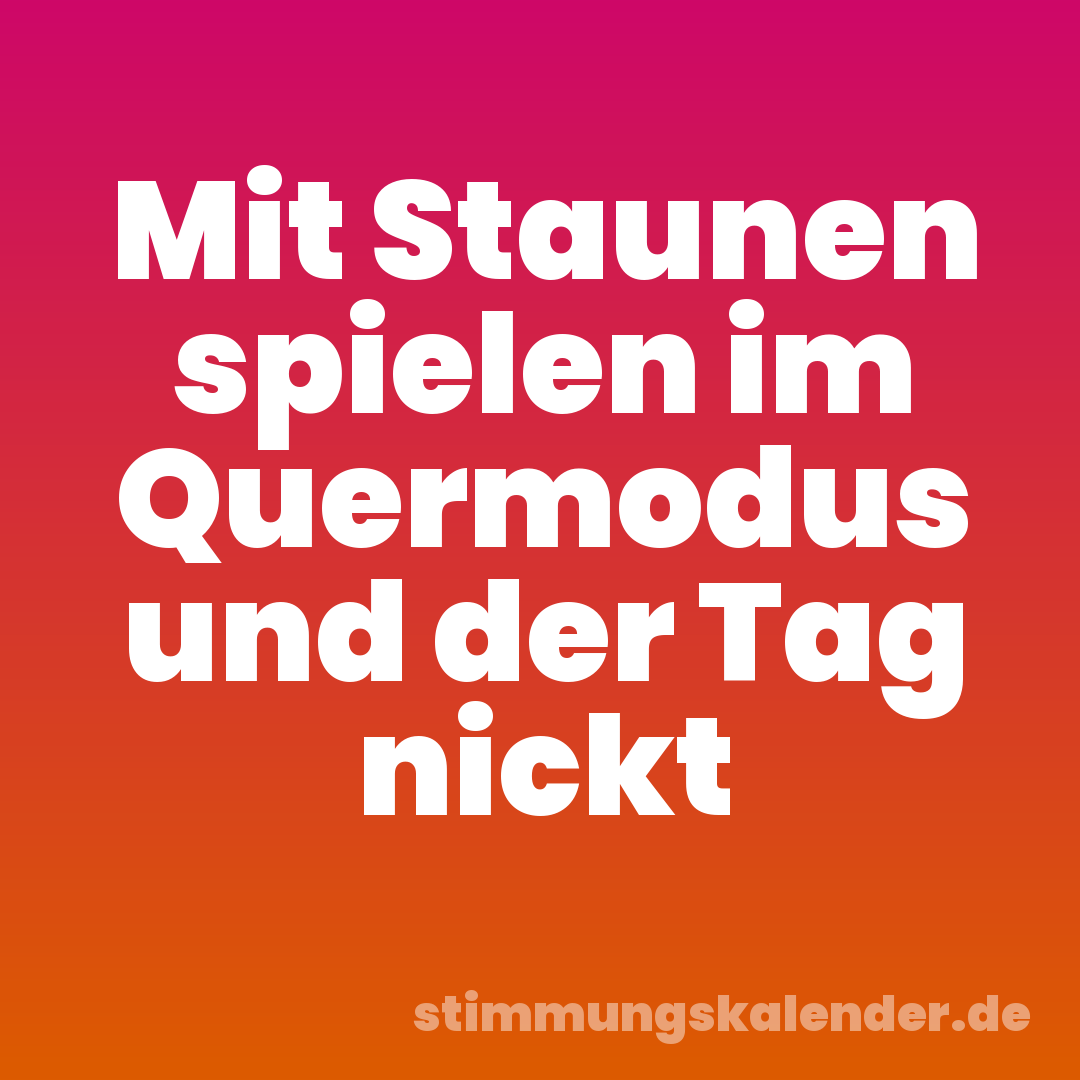 Mit Staunen spielen im Quermodus und der Tag nickt