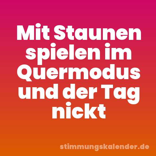 Mit Staunen spielen im Quermodus und der Tag nickt