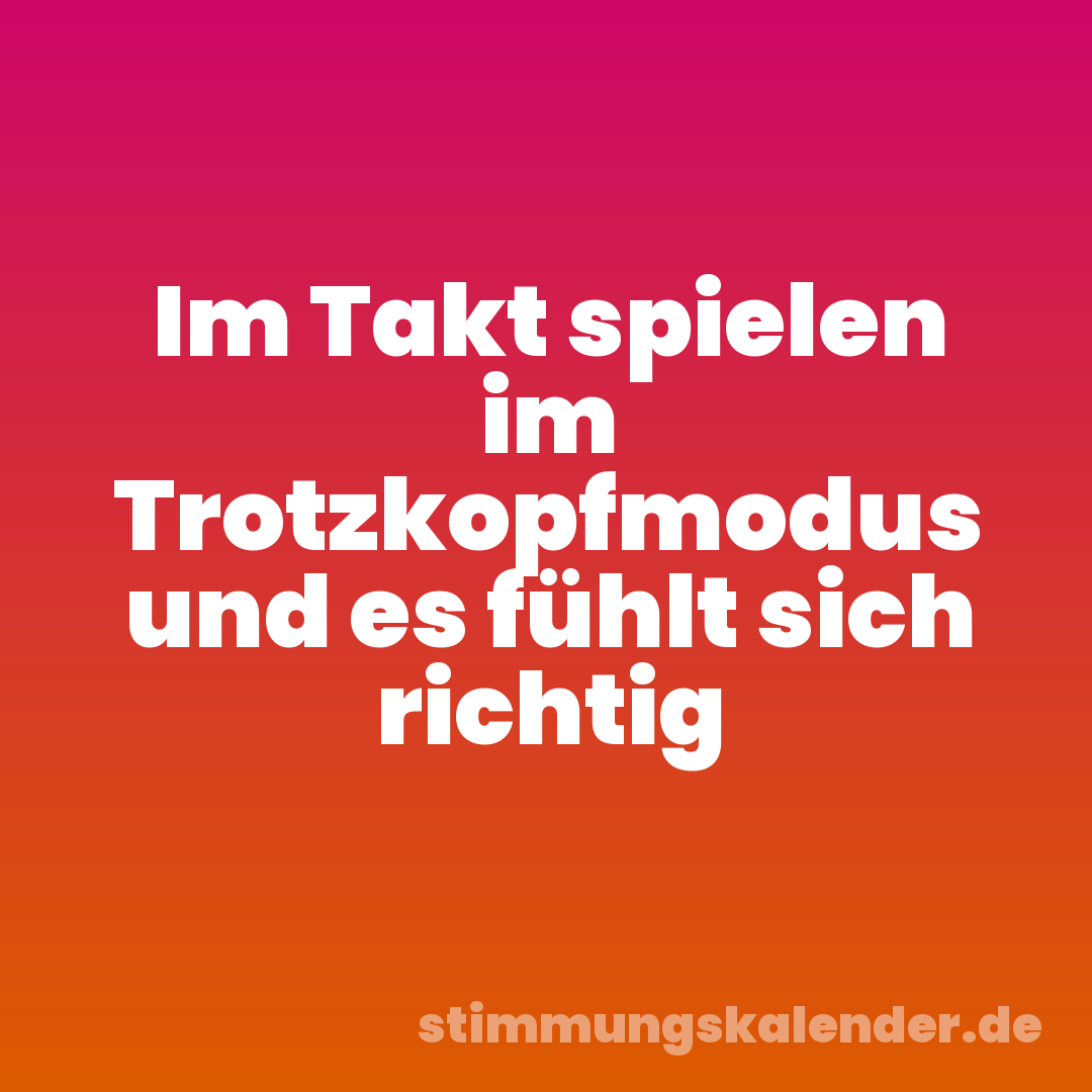 Im Takt spielen im Trotzkopfmodus und es fühlt sich richtig