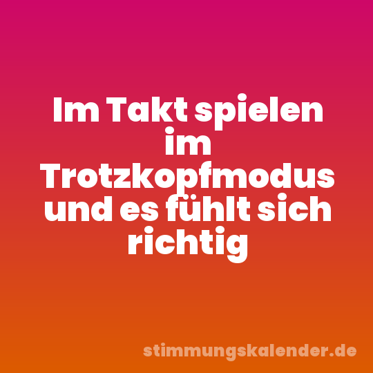 Im Takt spielen im Trotzkopfmodus und es fühlt sich richtig