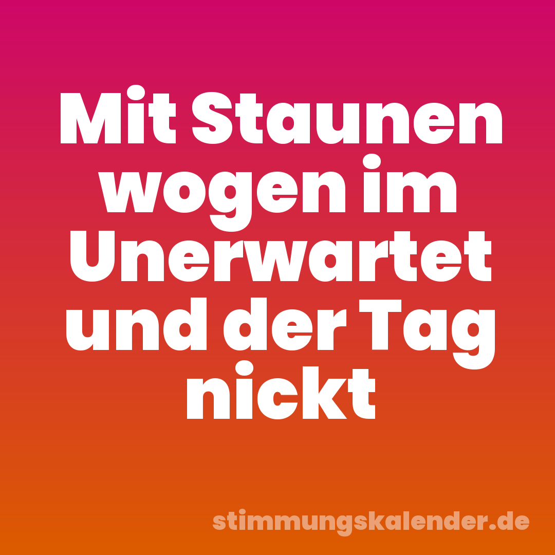 Mit Staunen wogen im Unerwartet und der Tag nickt