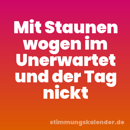 Mit Staunen wogen im Unerwartet und der Tag nickt