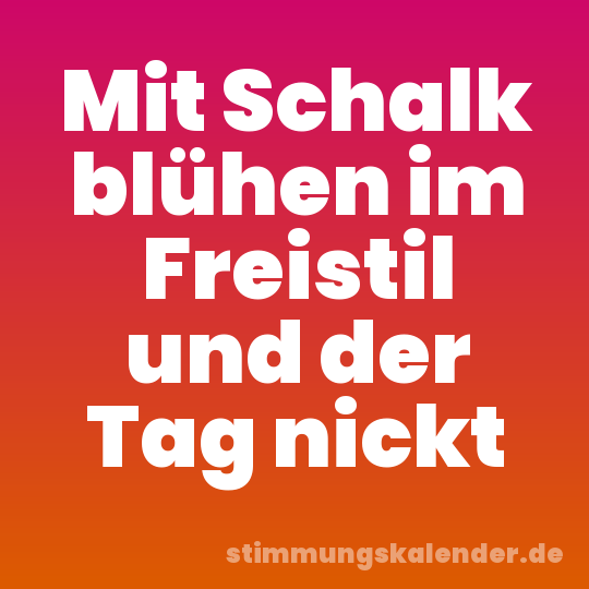 Mit Schalk blühen im Freistil und der Tag nickt