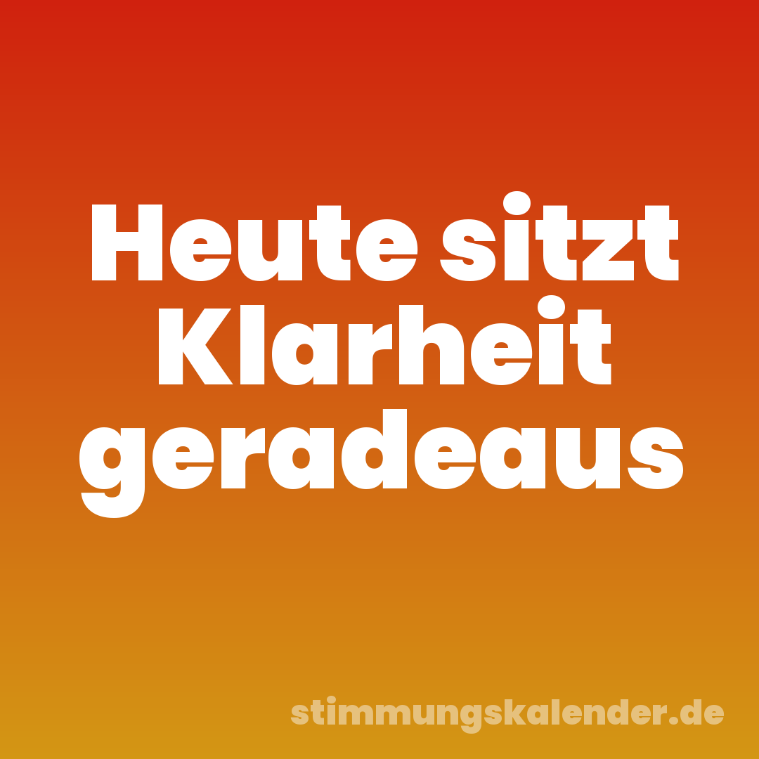 Heute sitzt Klarheit geradeaus