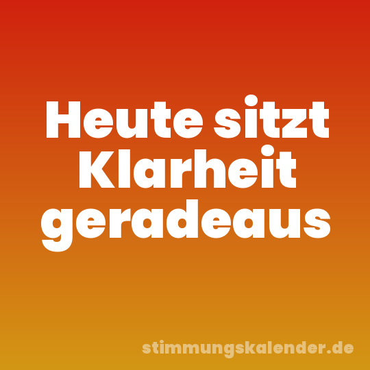 Heute sitzt Klarheit geradeaus