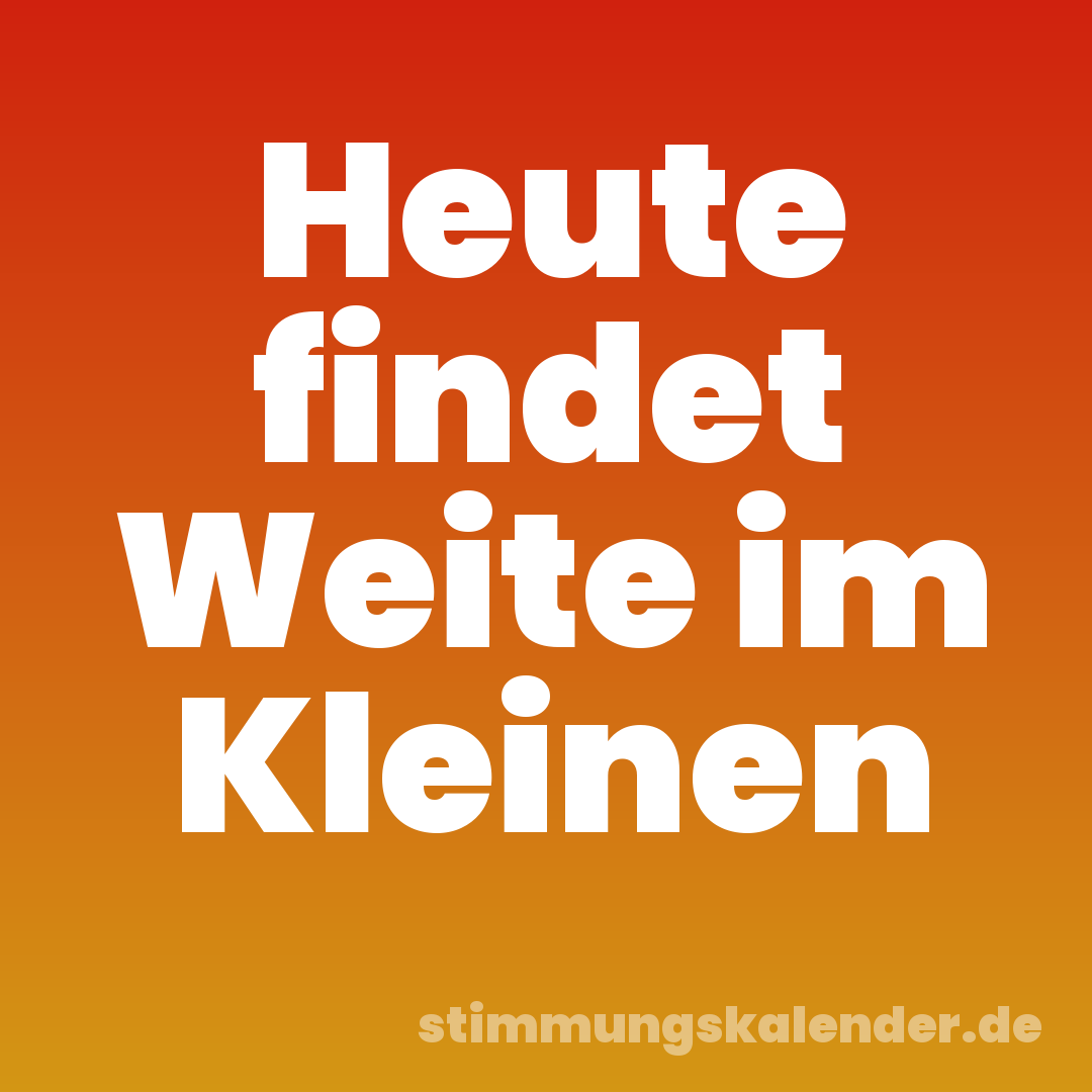 Heute findet Weite im Kleinen