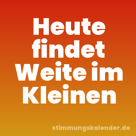 Heute findet Weite im Kleinen