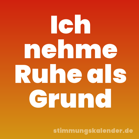 Ich nehme Ruhe als Grund
