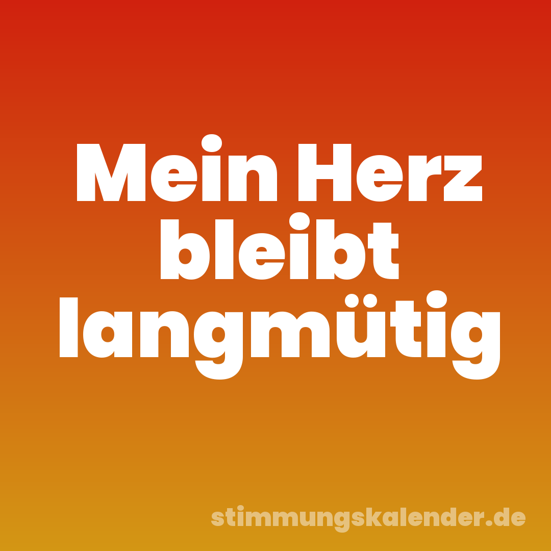 Mein Herz bleibt langmütig
