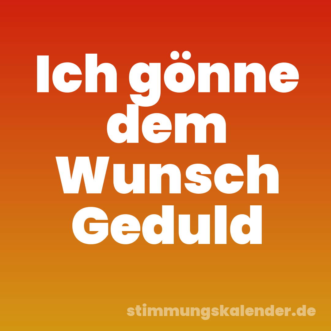 Ich gönne dem Wunsch Geduld