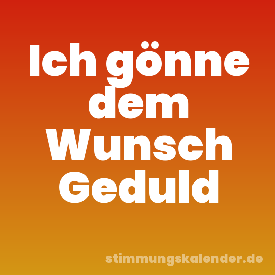 Ich gönne dem Wunsch Geduld