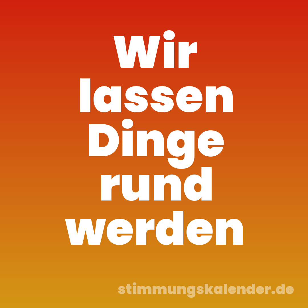 Wir lassen Dinge rund werden