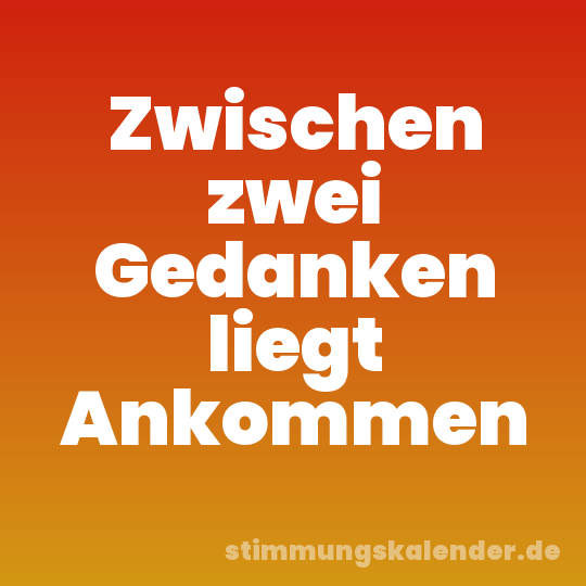Zwischen zwei Gedanken liegt Ankommen