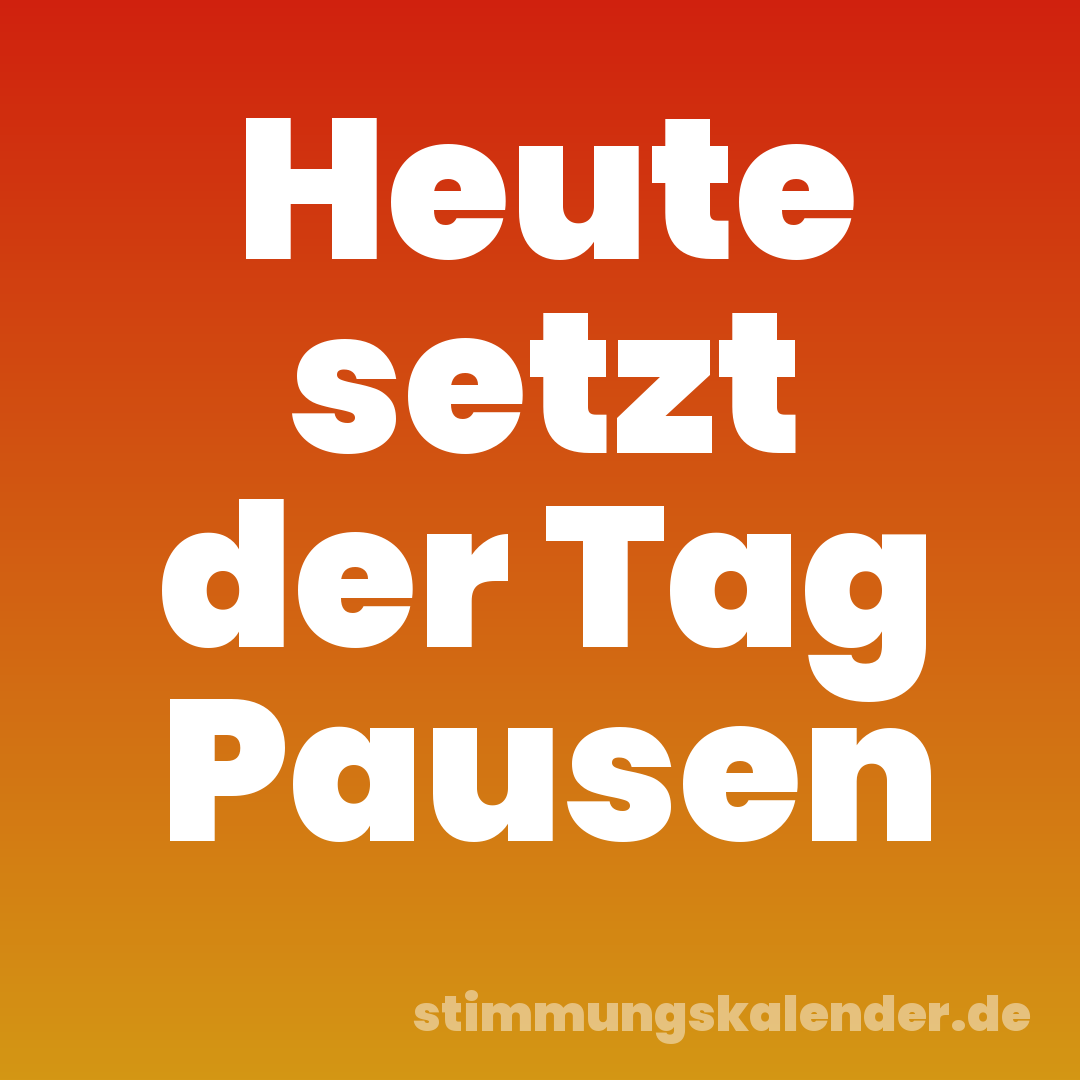Heute setzt der Tag Pausen