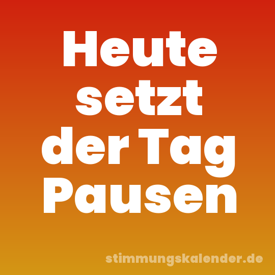 Heute setzt der Tag Pausen