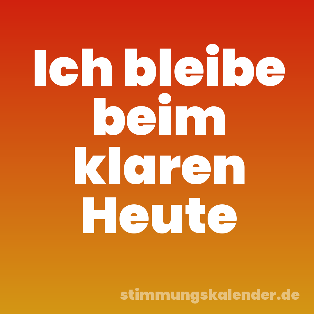 Ich bleibe beim klaren Heute