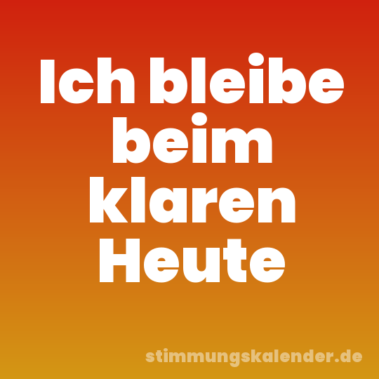 Ich bleibe beim klaren Heute
