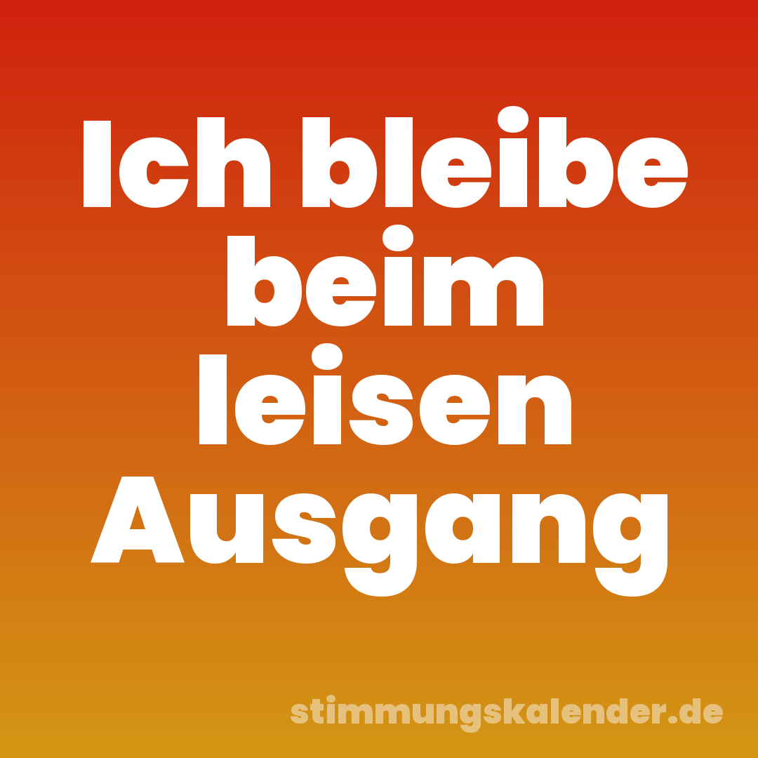 Ich bleibe beim leisen Ausgang