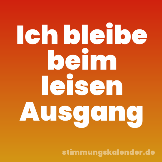 Ich bleibe beim leisen Ausgang