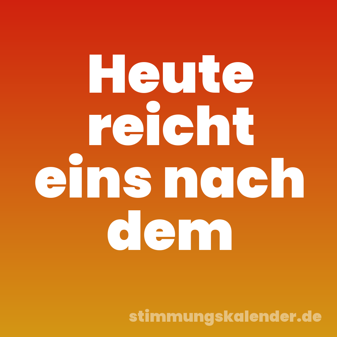 Heute reicht eins nach dem