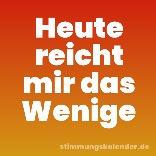 Heute reicht mir das Wenige