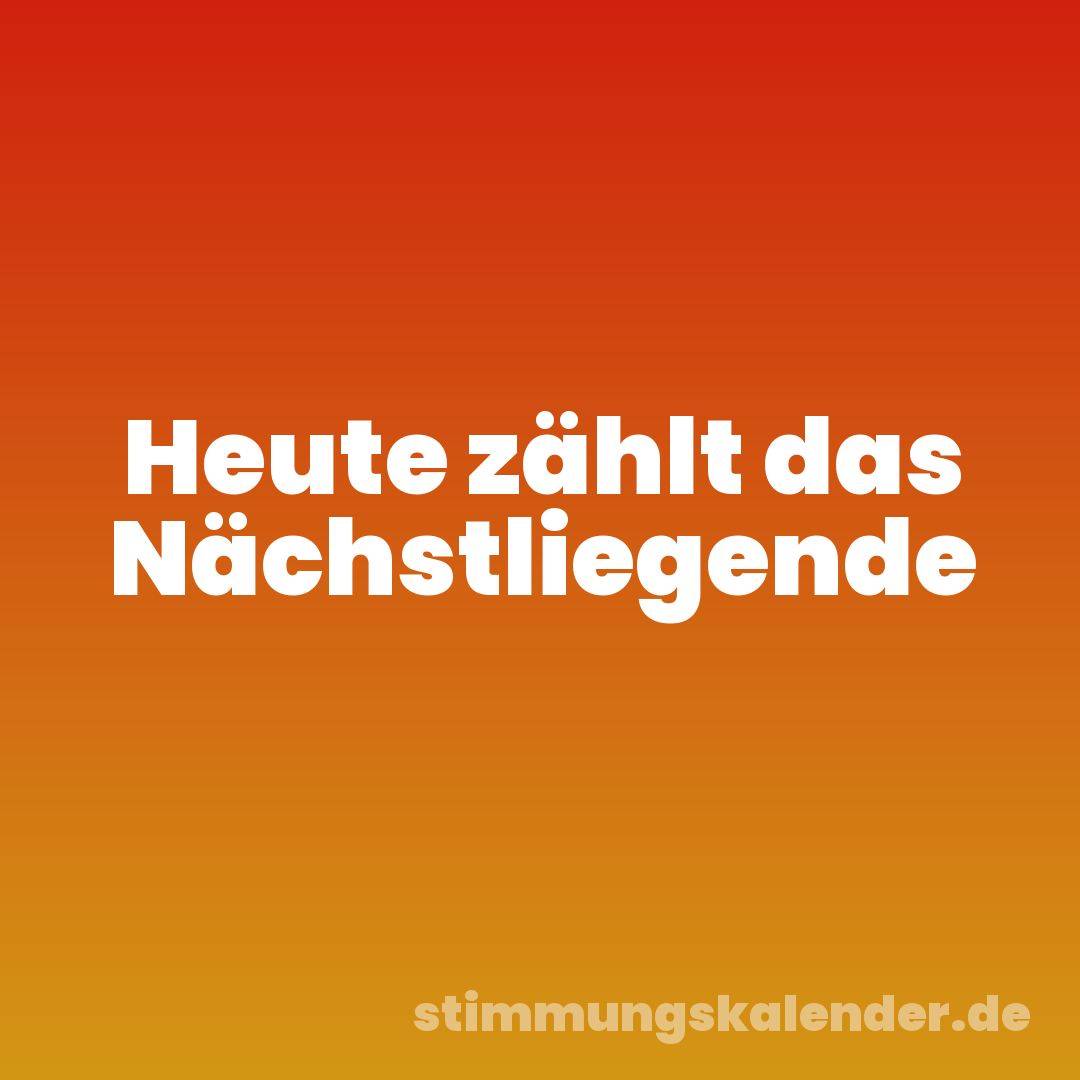 Heute zählt das Nächstliegende
