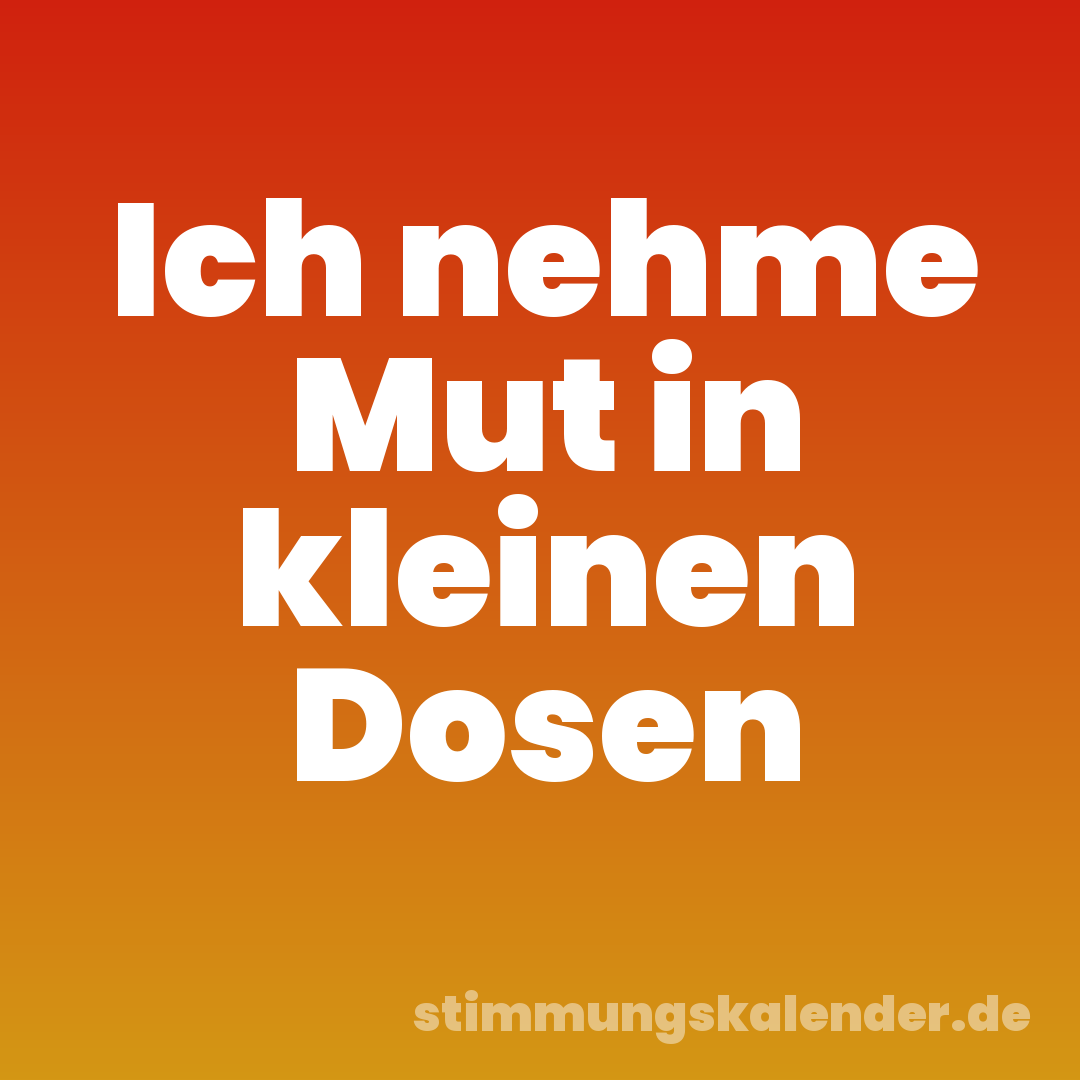 Ich nehme Mut in kleinen Dosen
