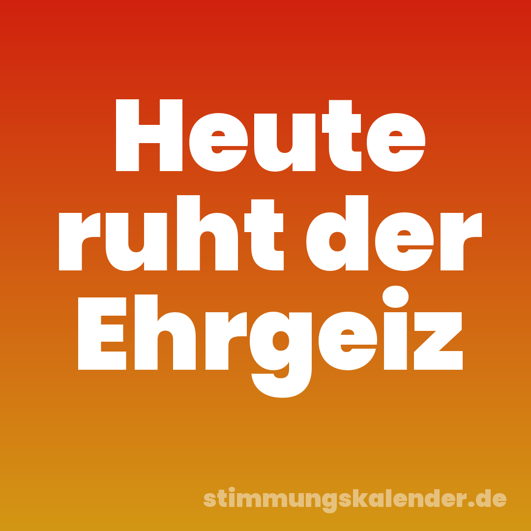 Heute ruht der Ehrgeiz