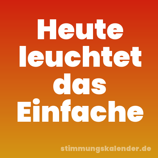 Heute leuchtet das Einfache