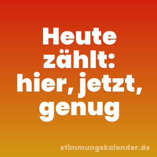 Heute zählt: hier, jetzt, genug