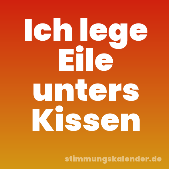 Ich lege Eile unters Kissen