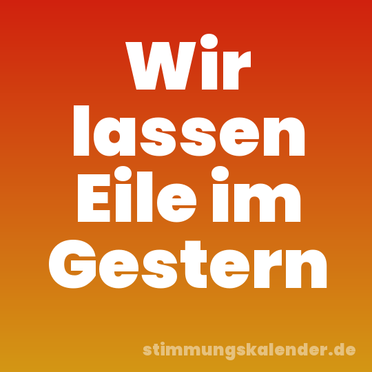 Wir lassen Eile im Gestern