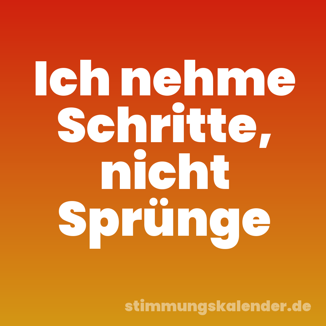 Ich nehme Schritte, nicht Sprünge