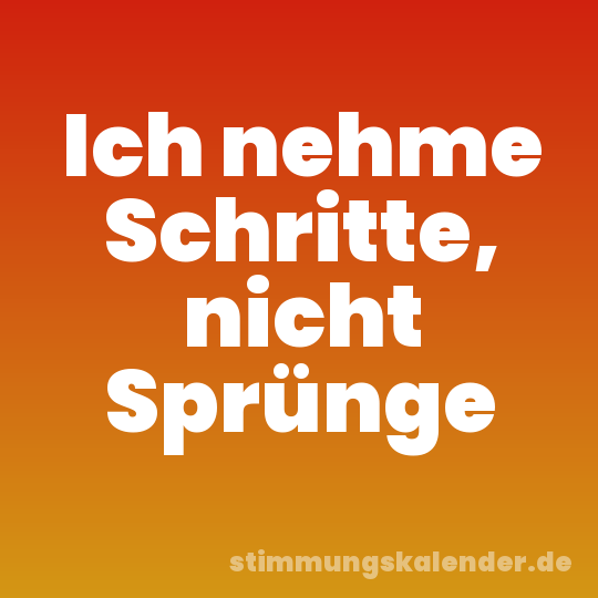 Ich nehme Schritte, nicht Sprünge
