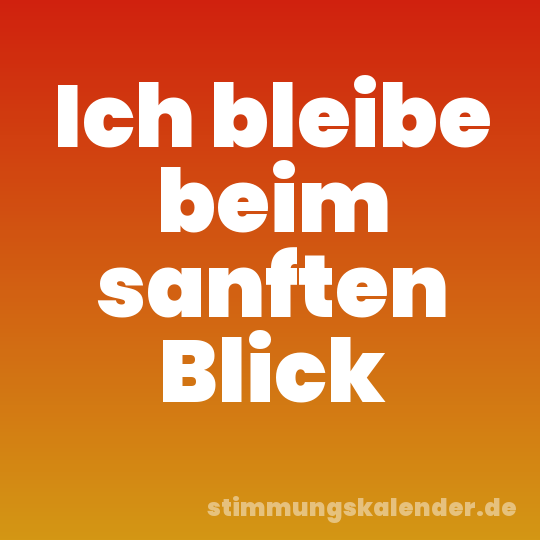 Ich bleibe beim sanften Blick