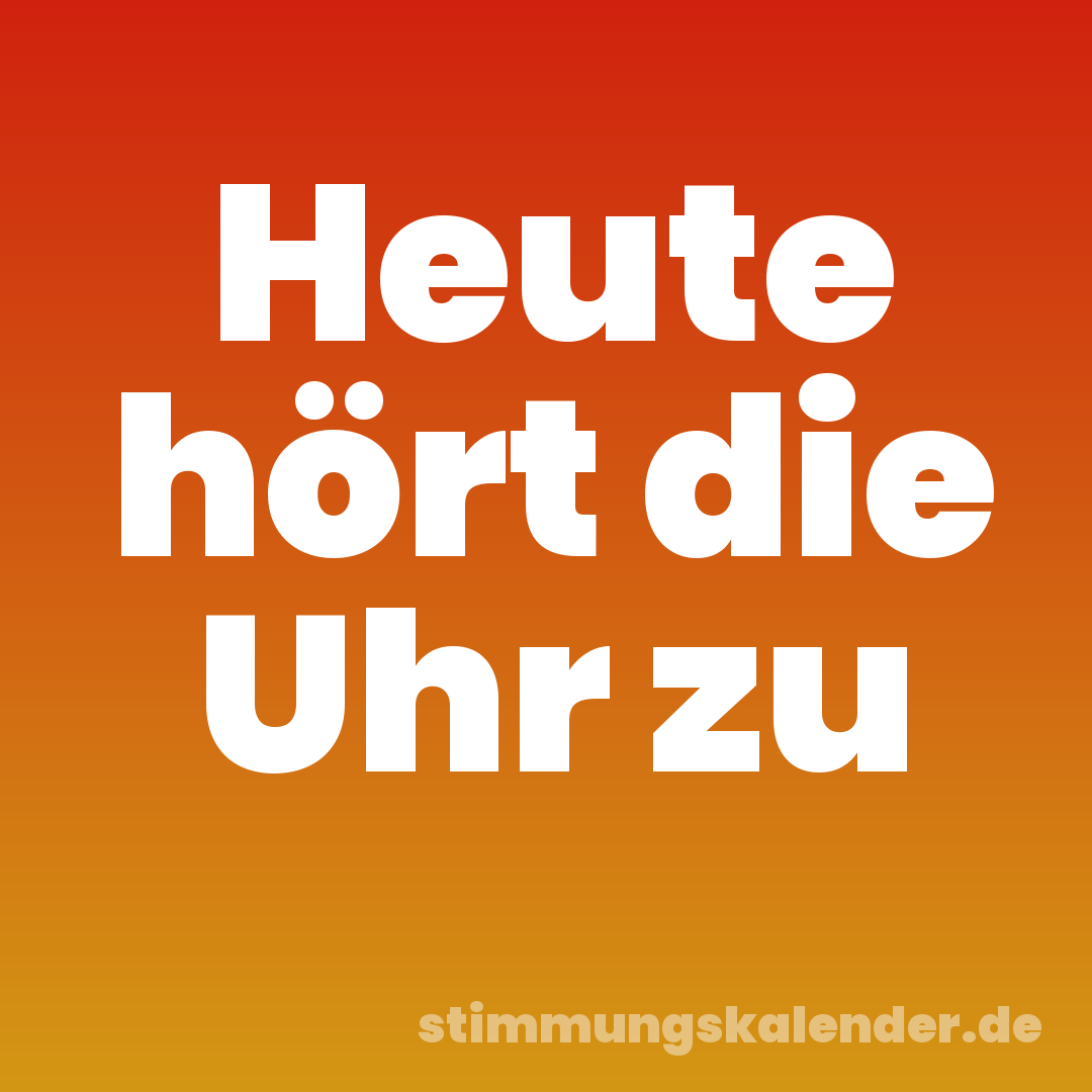 Heute hört die Uhr zu