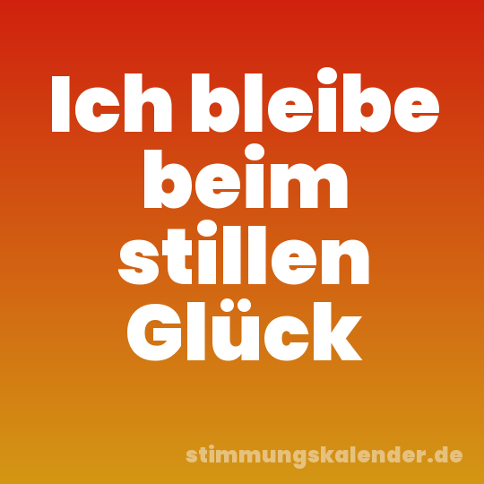 Ich bleibe beim stillen Glück