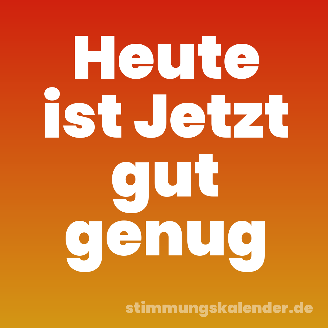 Heute ist Jetzt gut genug