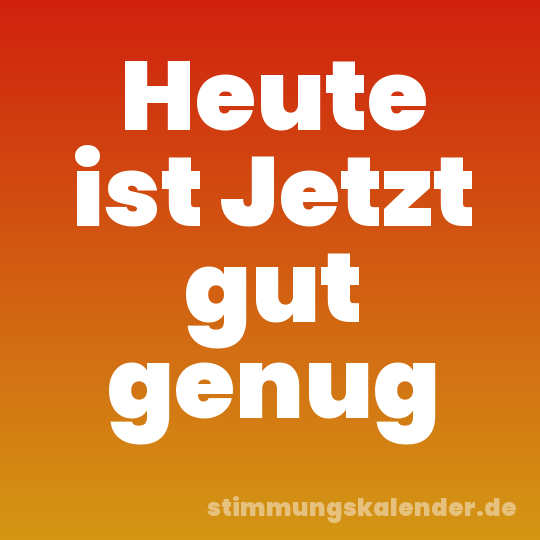 Heute ist Jetzt gut genug