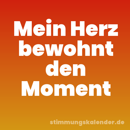 Mein Herz bewohnt den Moment